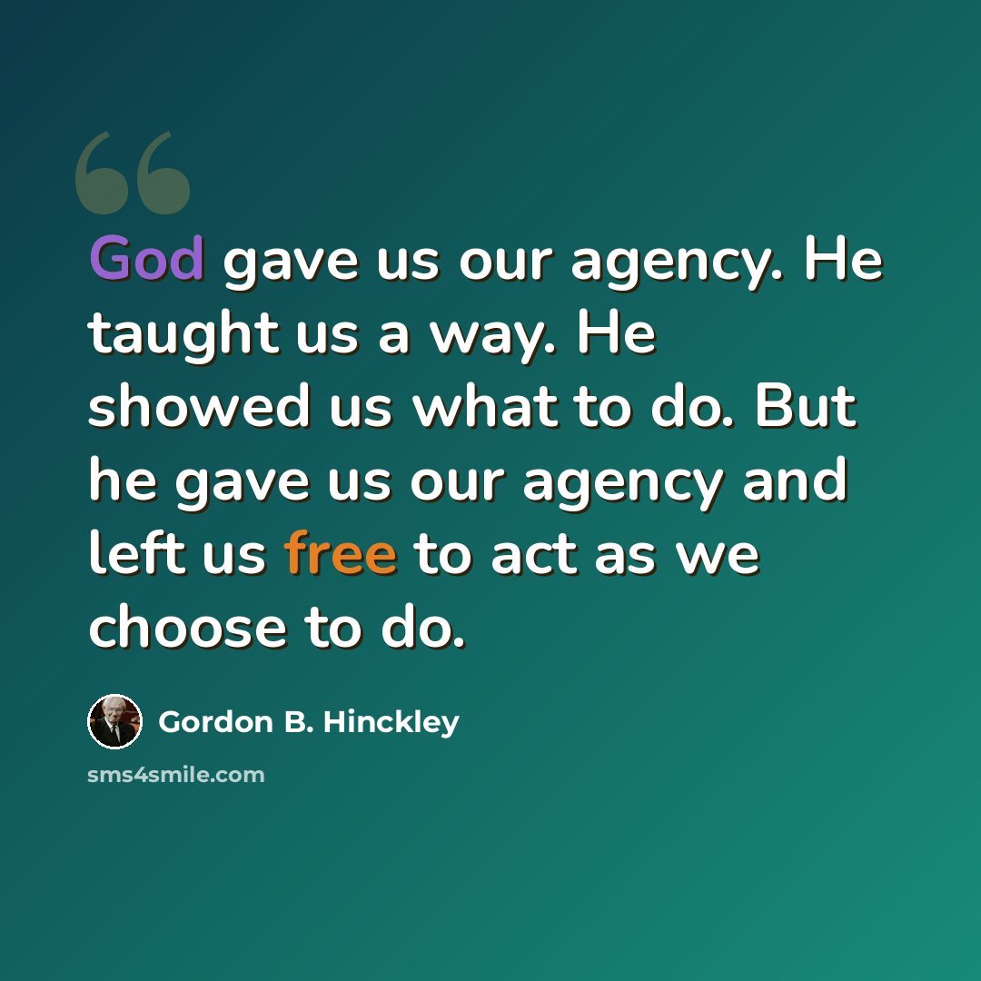 “God gave us our agency. He taught us a way. He showed us what to do. But he gave us our agency and left us free to act as we choose to do.” quote by Gordon B. Hinckley