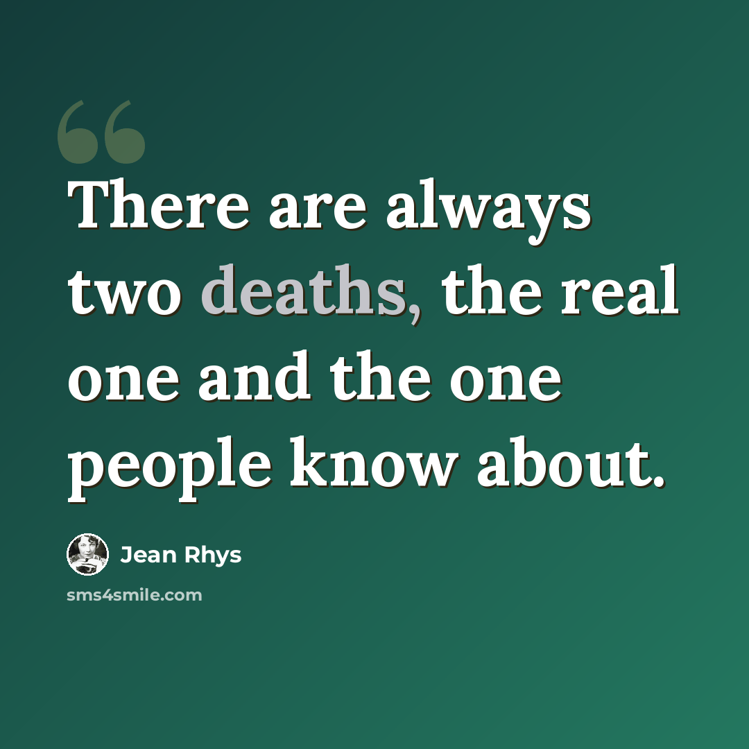 “There are always two deaths, the real one and the one people know about.” quote by Jean Rhys