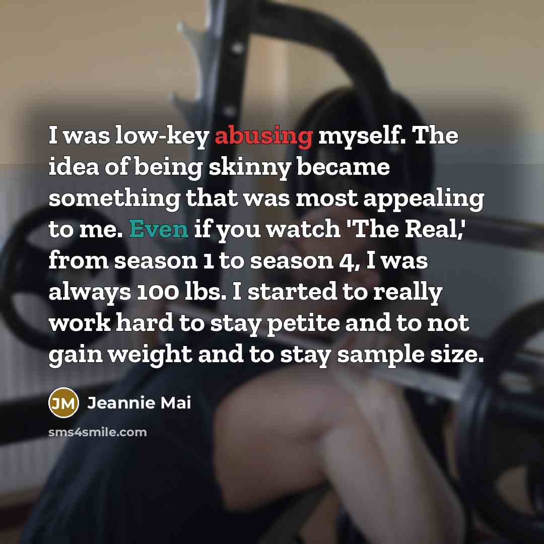 “I was low-key abusing myself. The idea of being skinny became something that was most appealing to me. Even if you watch 'The Real,' from season 1 to season 4, I was always 100 lbs. I started to really work hard to stay petite and to not gain weight and to stay sample size.” quote by Jeannie Mai