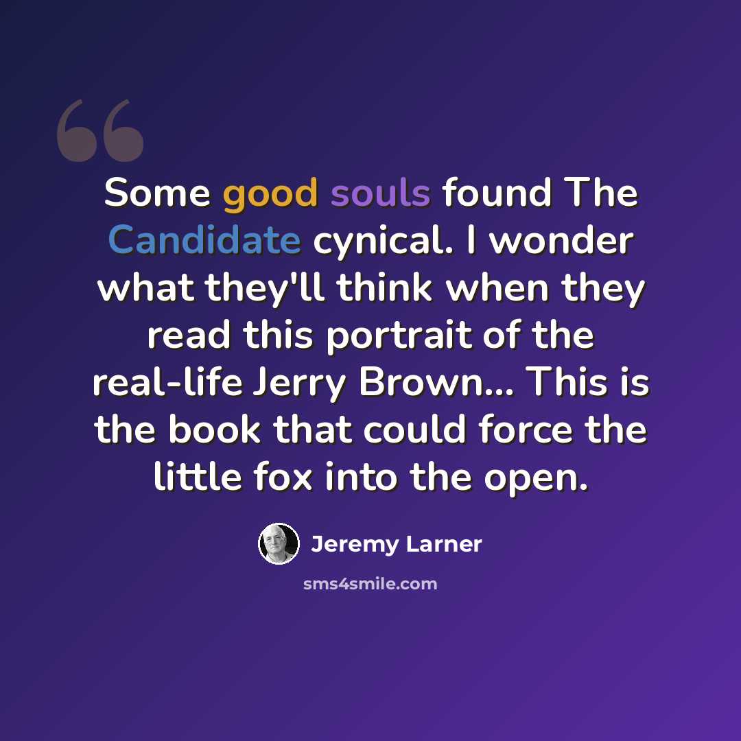 “Some good souls found The Candidate cynical. I wonder what they'll think when they read this portrait of the real-life Jerry Brown... This is the book that could force the little fox into the open.” quote by Jeremy Larner
