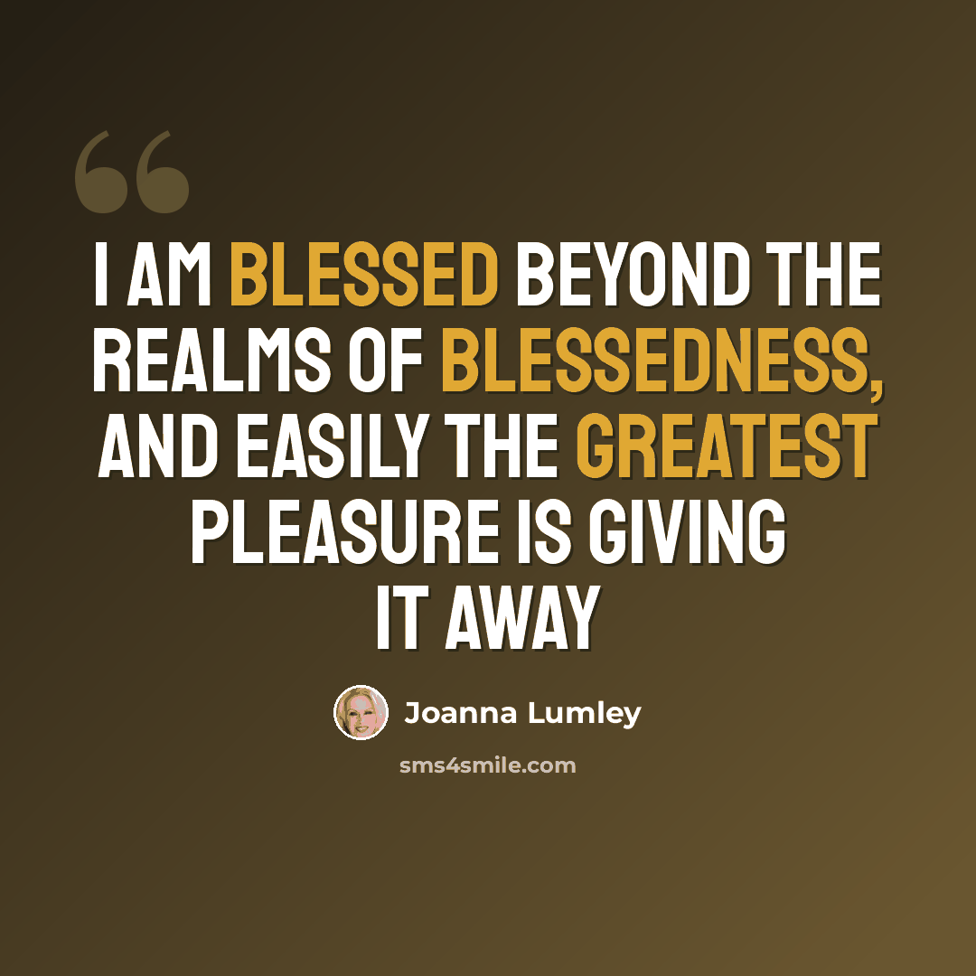 “I am blessed beyond the realms of blessedness, and easily the greatest pleasure is giving it away” quote by Joanna Lumley