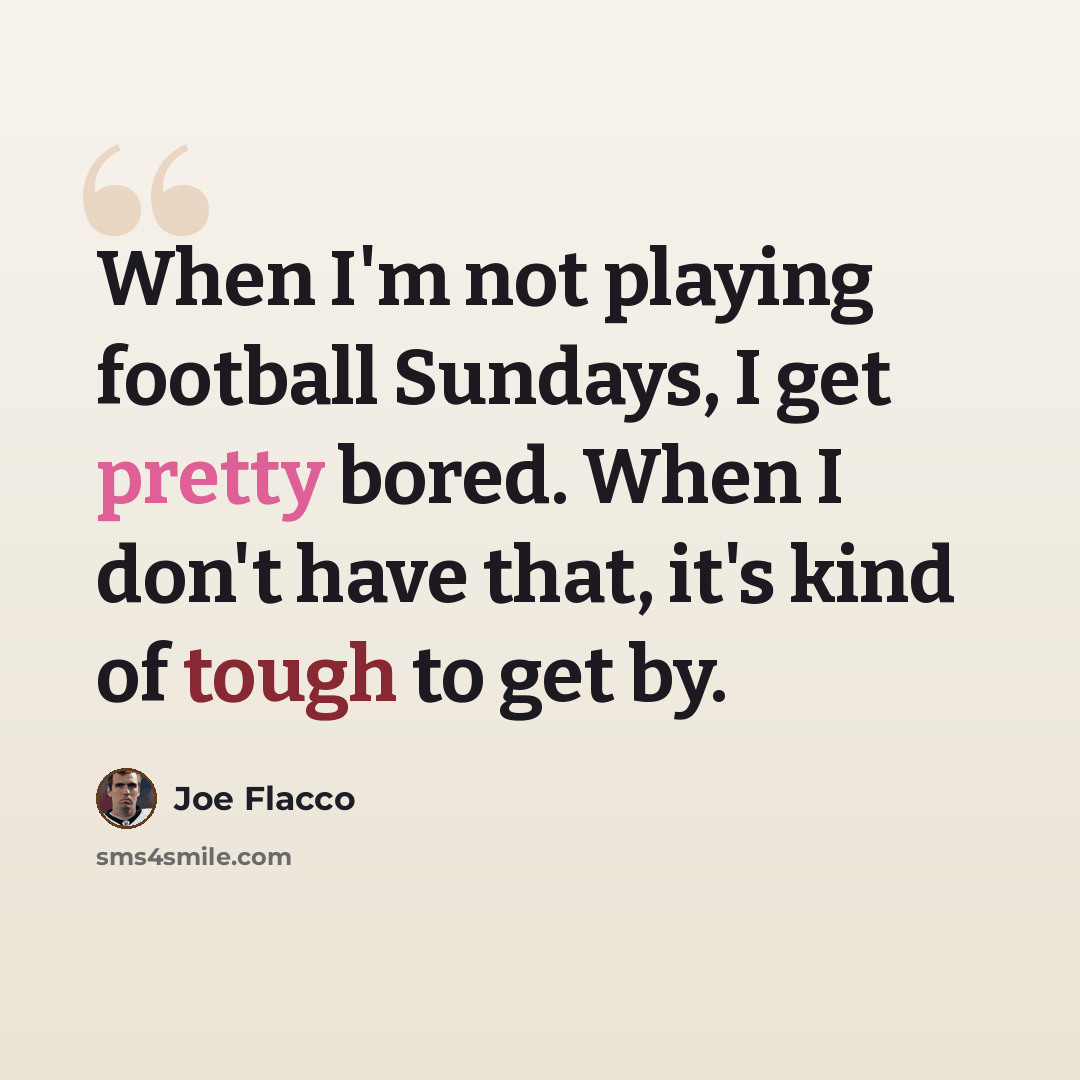 “When I'm not playing football Sundays, I get pretty bored. When I don't have that, it's kind of tough to get by.” quote by Joe Flacco