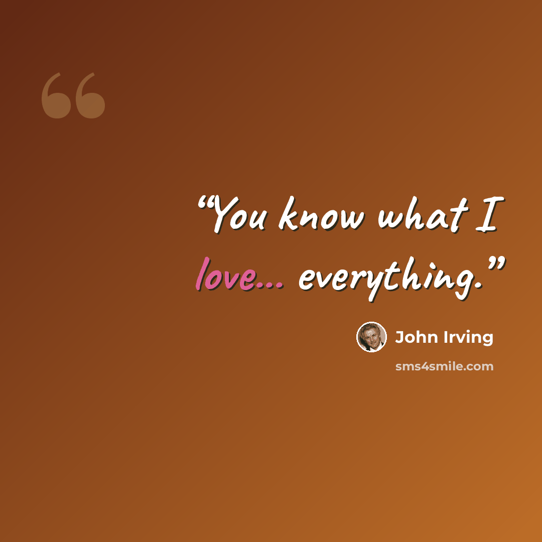 “You know what I love... everything.” quote by John Irving