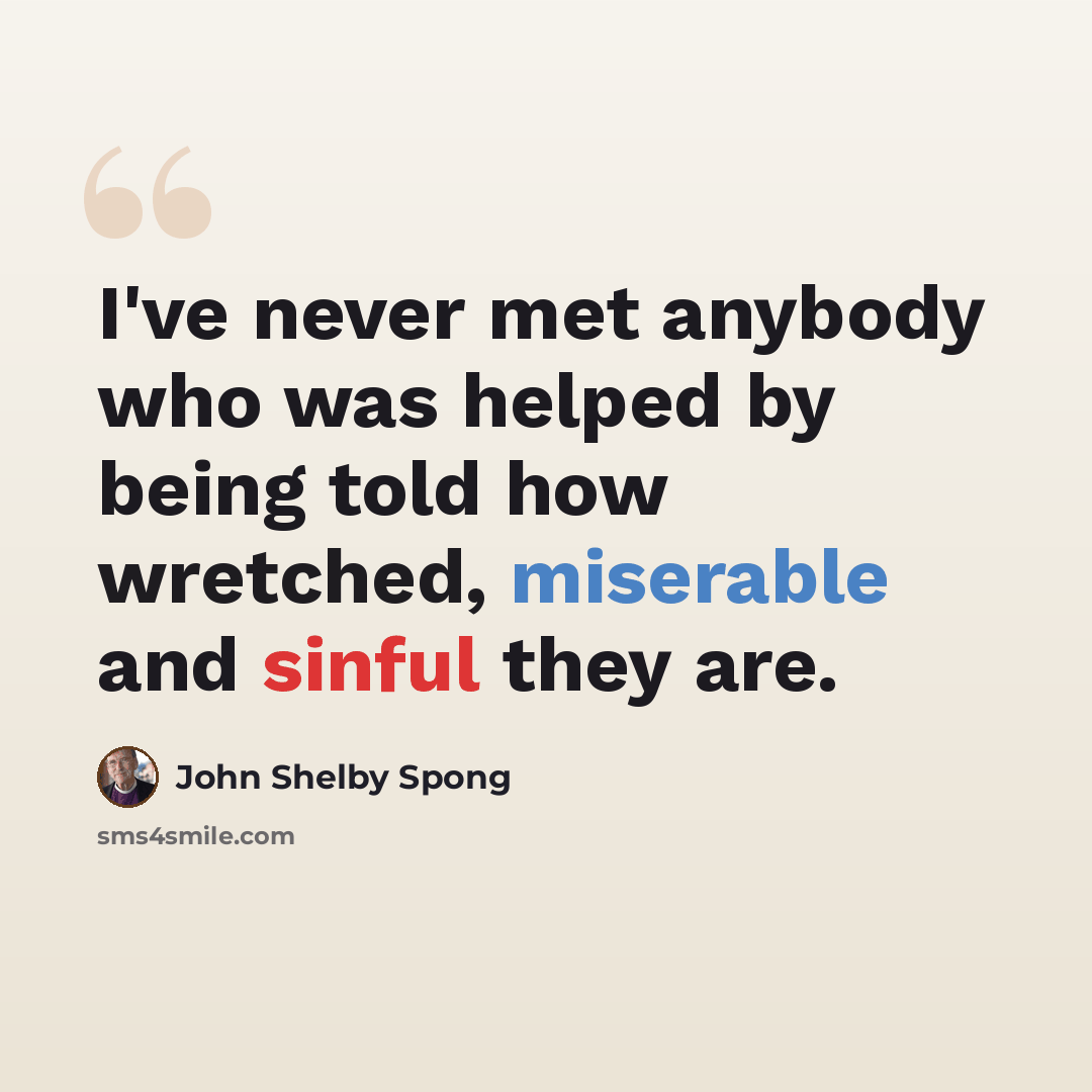 “I've never met anybody who was helped by being told how wretched, miserable and sinful they are.” quote by John Shelby Spong