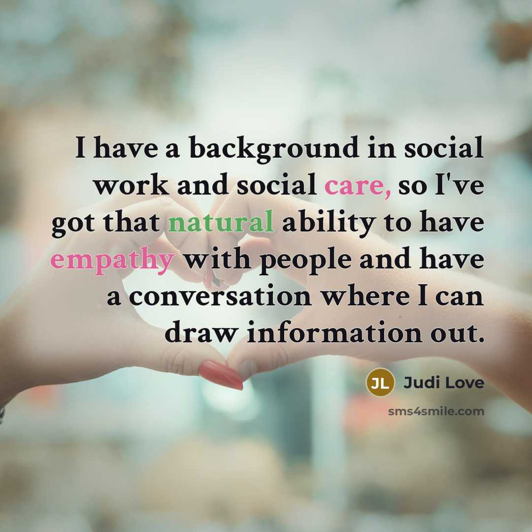 “I have a background in social work and social care, so I've got that natural ability to have empathy with people and have a conversation where I can draw information out.” quote by Judi Love