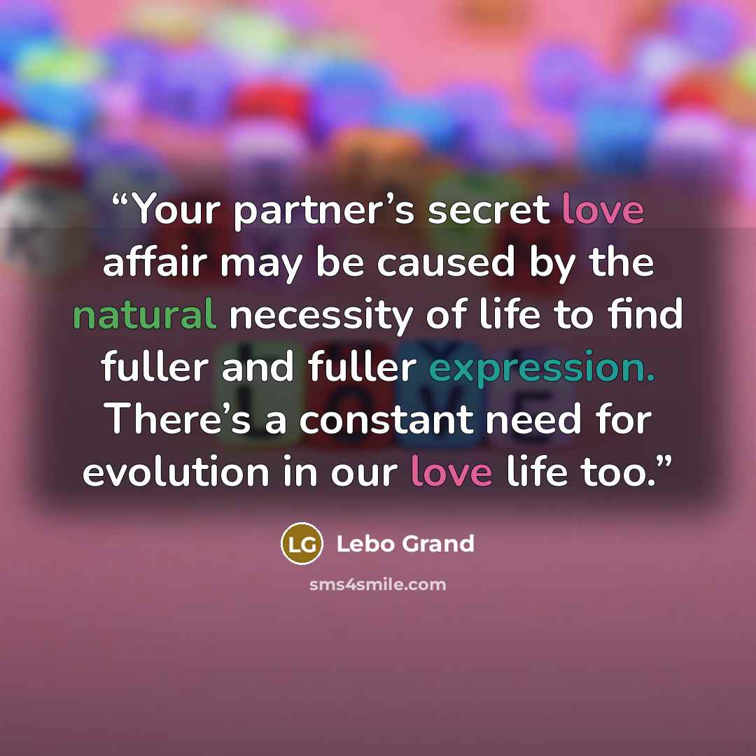 “Your partner’s secret love affair may be caused by the natural necessity of life to find fuller and fuller expression. There’s a constant need for evolution in our love life too.” quote by Lebo Grand