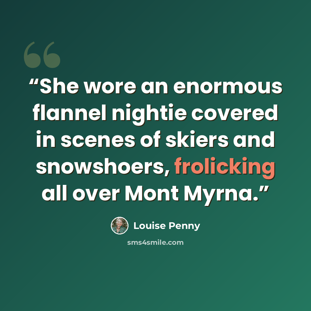 “She wore an enormous flannel nightie covered in scenes of skiers and snowshoers, frolicking all over Mont Myrna.” quote by Louise Penny