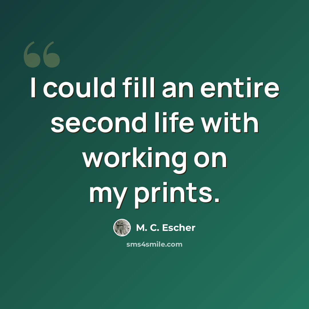 “I could fill an entire second life with working on my prints.” quote by M. C. Escher
