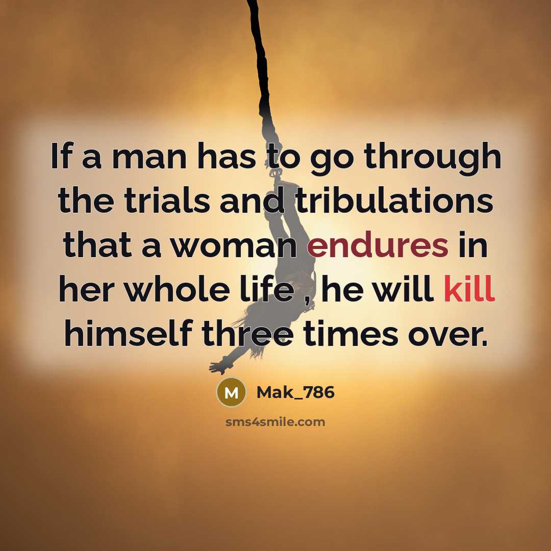 “If a man has to go through the trials and tribulations that a woman endures in her whole life , he will kill himself three times over.” quote by Mak_786