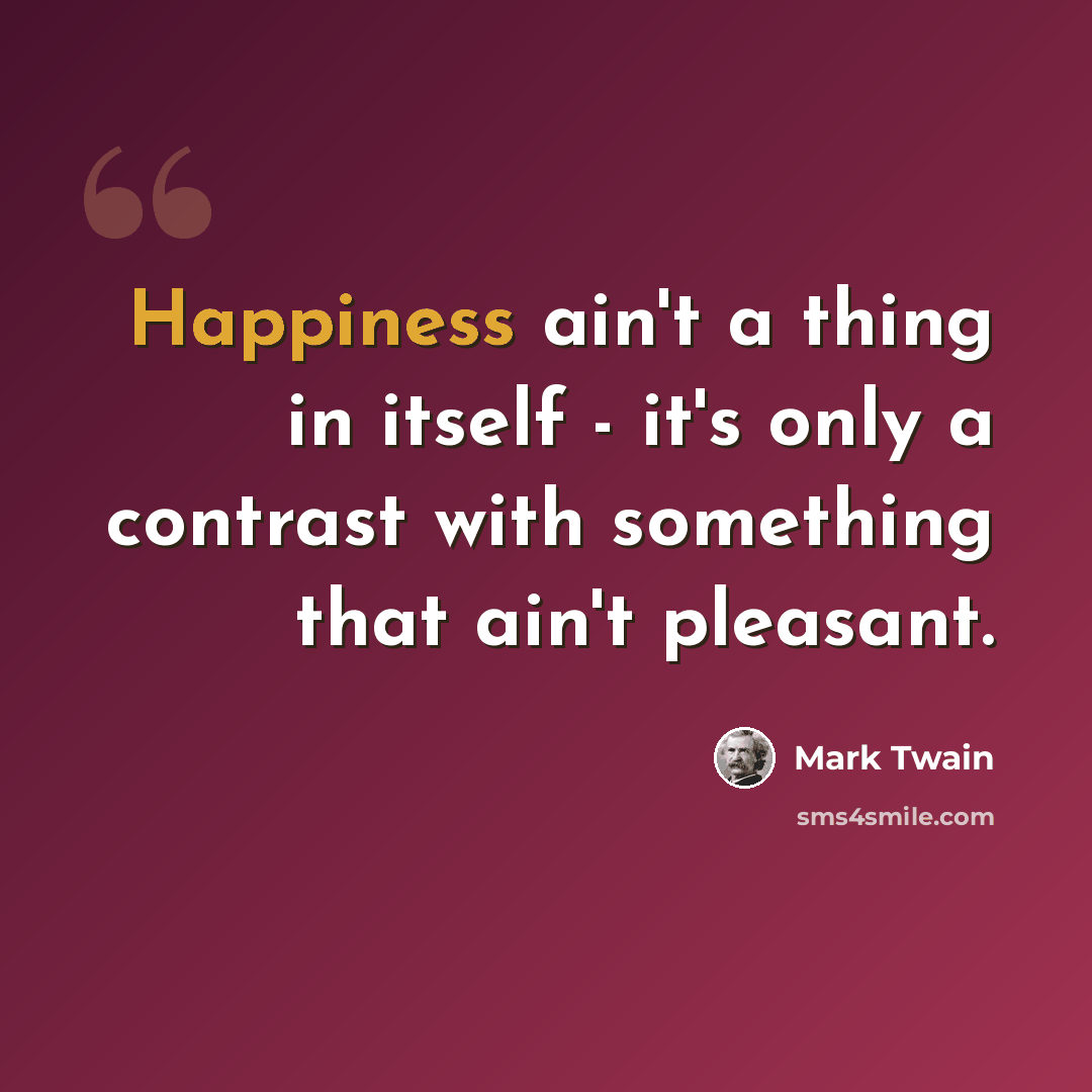“Happiness ain't a thing in itself - it's only a contrast with something that ain't pleasant.” quote by Mark Twain