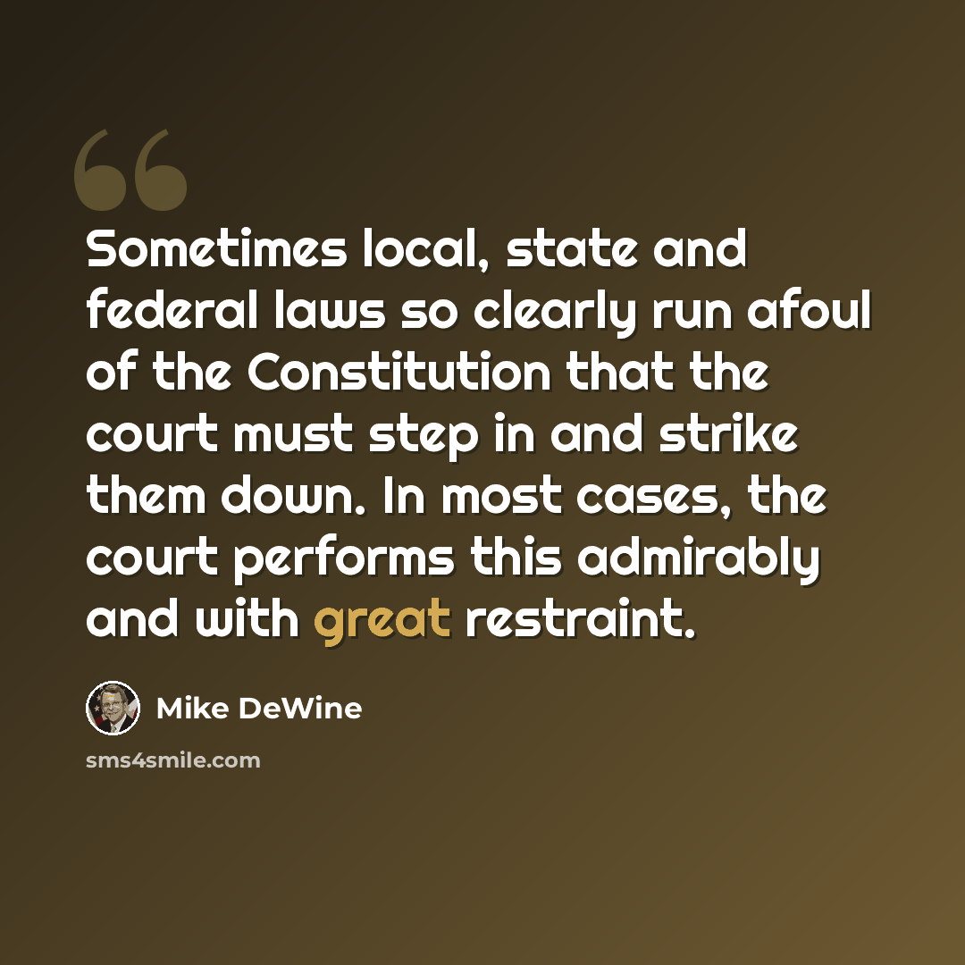 “Sometimes local, state and federal laws so clearly run afoul of the Constitution that the court must step in and strike them down. In most cases, the court performs this admirably and with great restraint.” quote by Mike DeWine