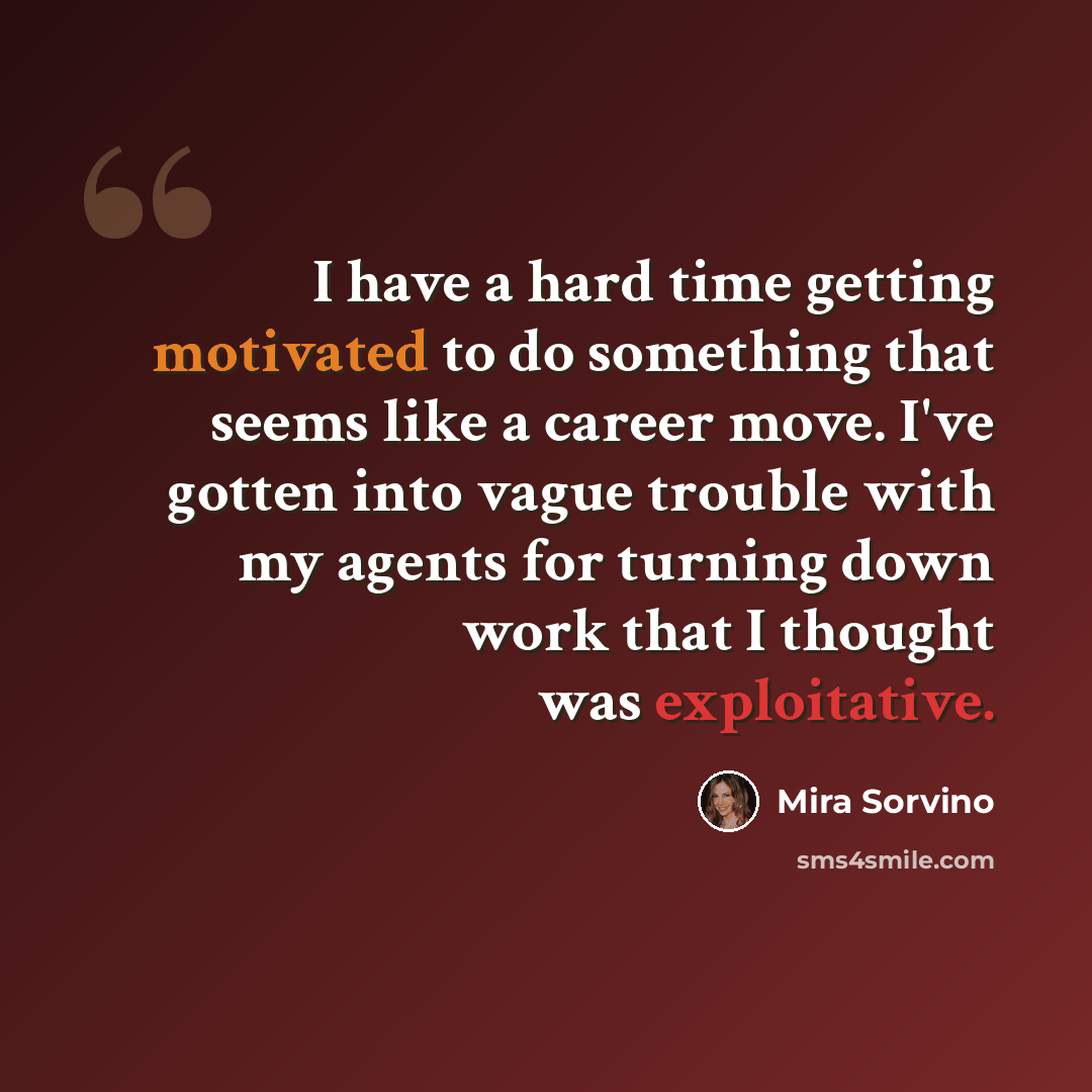 “I have a hard time getting motivated to do something that seems like a career move. I've gotten into vague trouble with my agents for turning down work that I thought was exploitative.” quote by Mira Sorvino