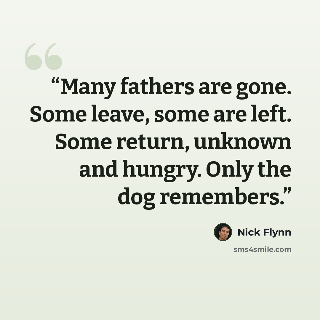 “Many fathers are gone. Some leave, some are left. Some return, unknown and hungry. Only the dog remembers.” quote by Nick Flynn