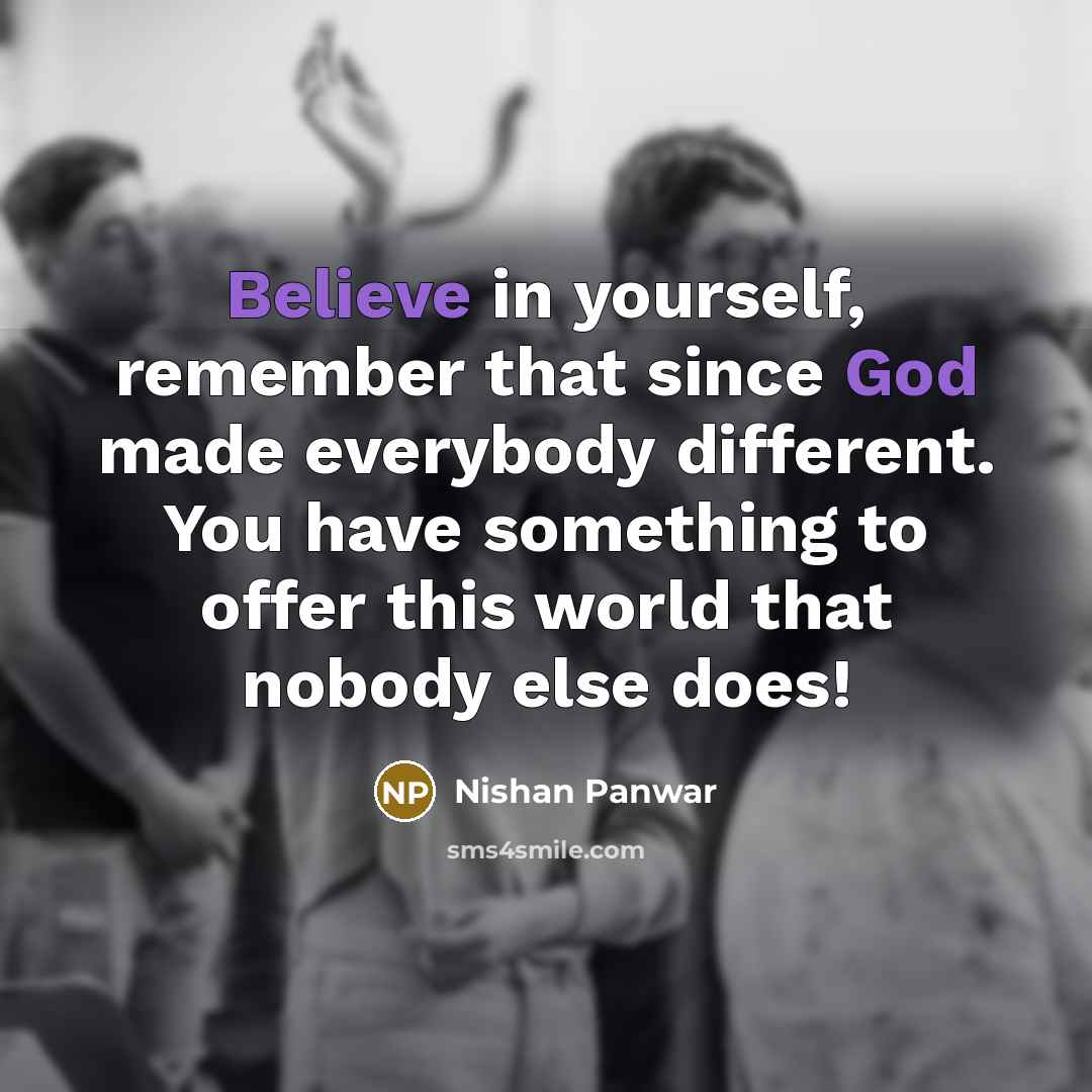 “Believe in yourself, remember that since God made everybody different. You have something to offer this world that nobody else does!” quote by Nishan Panwar