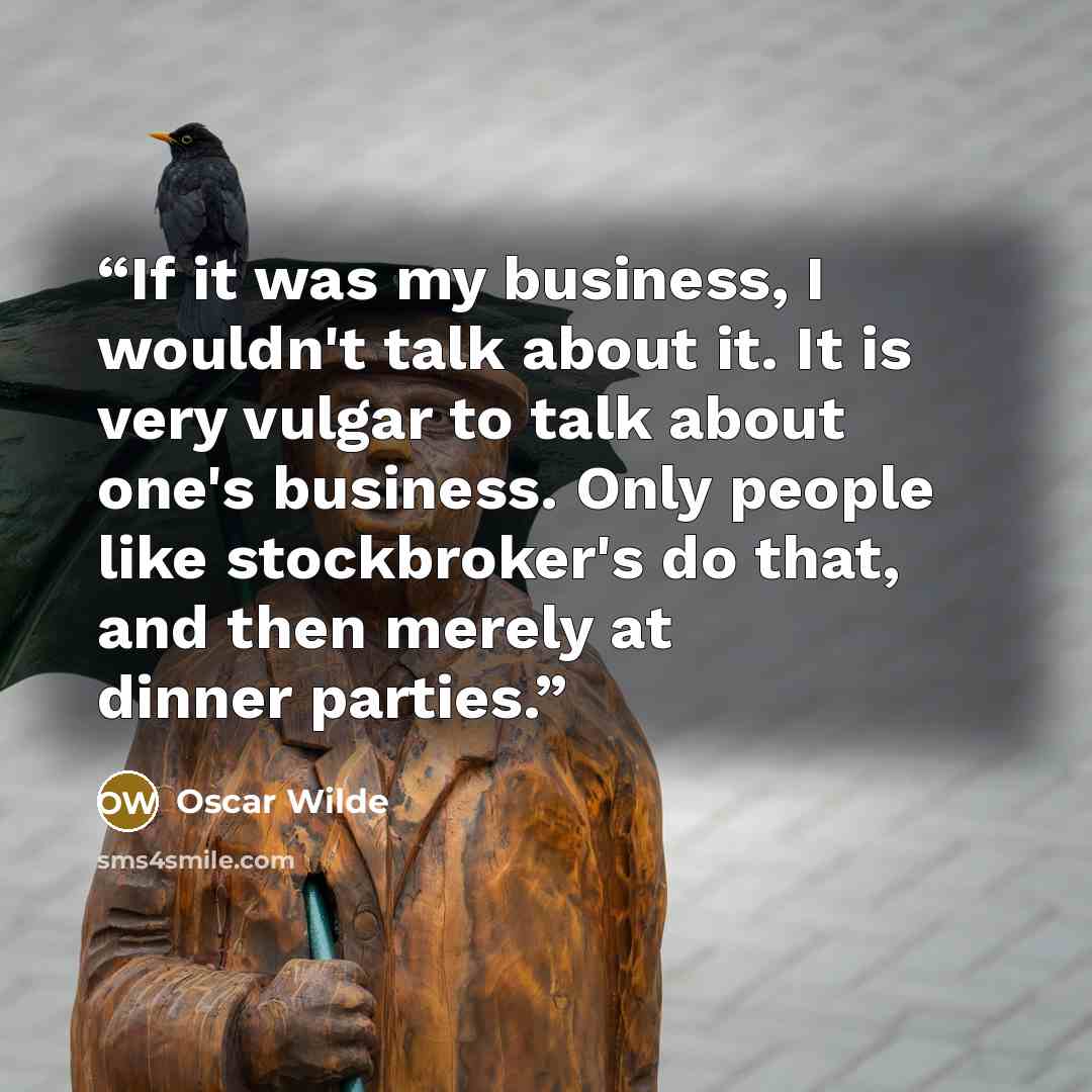 “If it was my business, I wouldn't talk about it. It is very vulgar to talk about one's business. Only people like stockbroker's do that, and then merely at dinner parties.” quote by Oscar Wilde