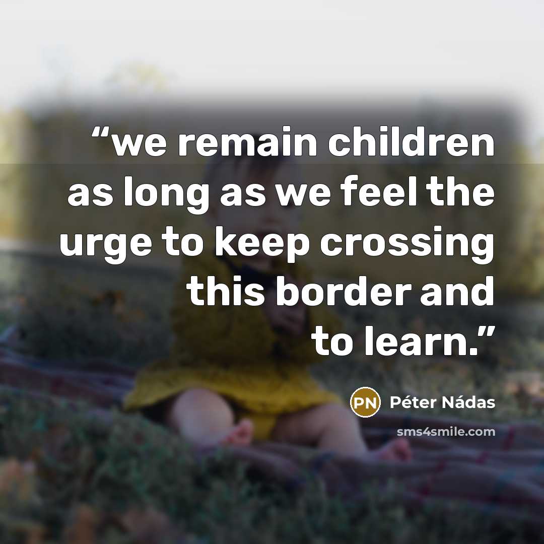 “we remain children as long as we feel the urge to keep crossing this border and to learn.” quote by Péter Nádas