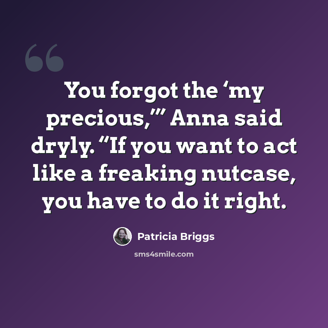 “You forgot the ‘my precious,’” Anna said dryly. “If you want to act like a freaking nutcase, you have to do it right.” quote by Patricia Briggs