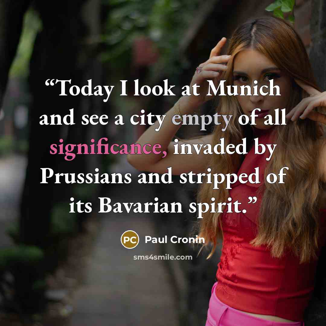 “Today I look at Munich and see a city empty of all significance, invaded by Prussians and stripped of its Bavarian spirit.” quote by Paul Cronin