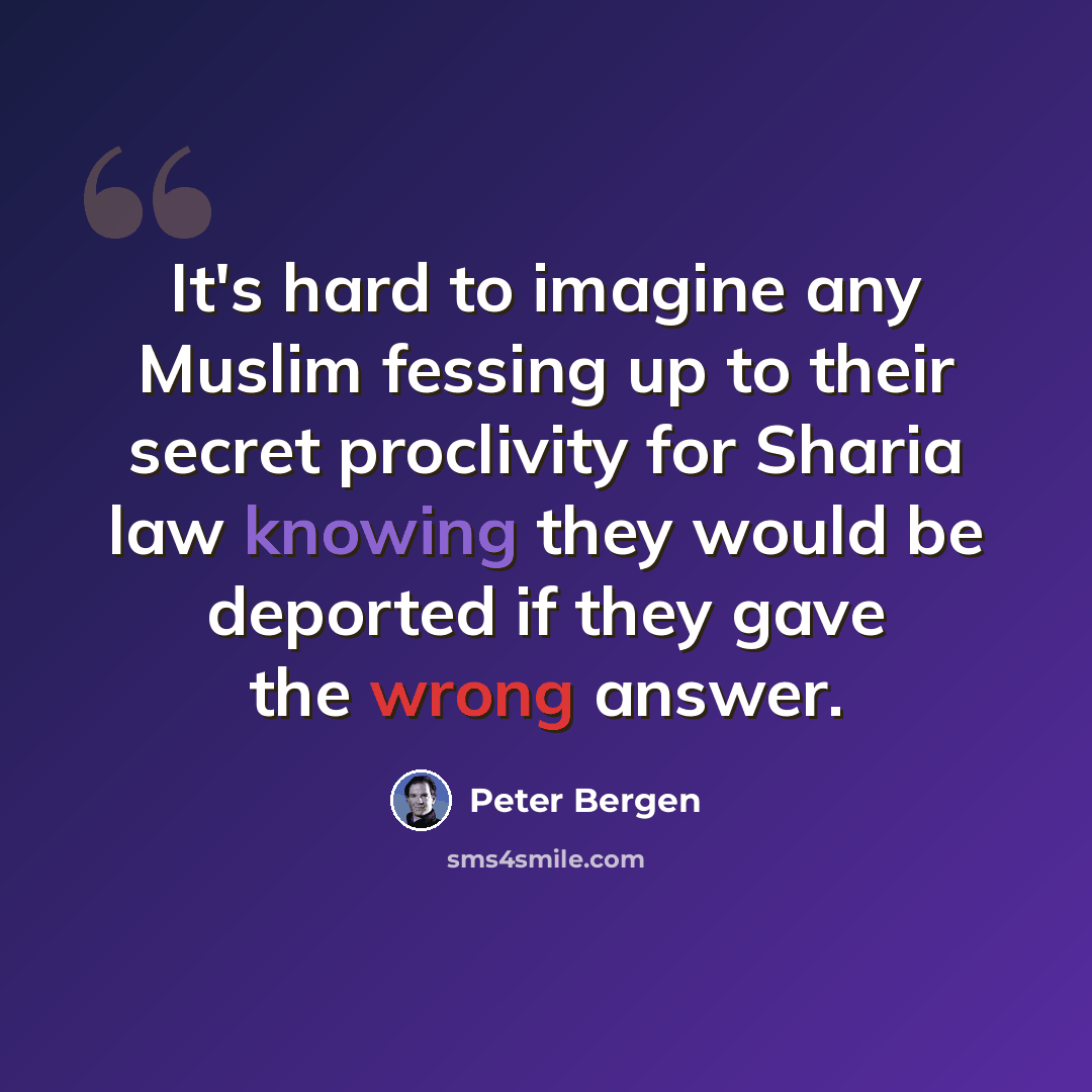 “It's hard to imagine any Muslim fessing up to their secret proclivity for Sharia law knowing they would be deported if they gave the wrong answer.” quote by Peter Bergen