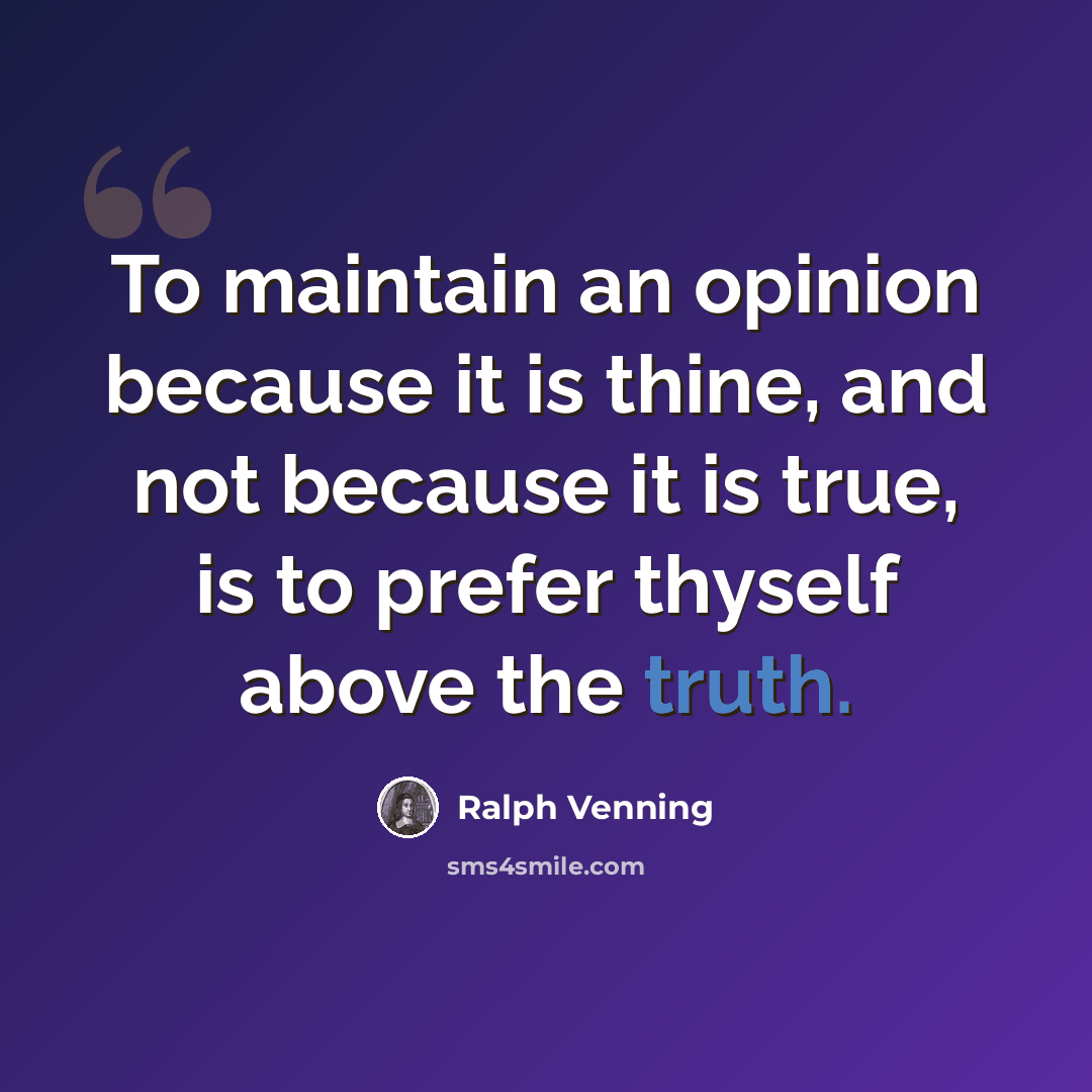 “To maintain an opinion because it is thine, and not because it is true, is to prefer thyself above the truth.” quote by Ralph Venning