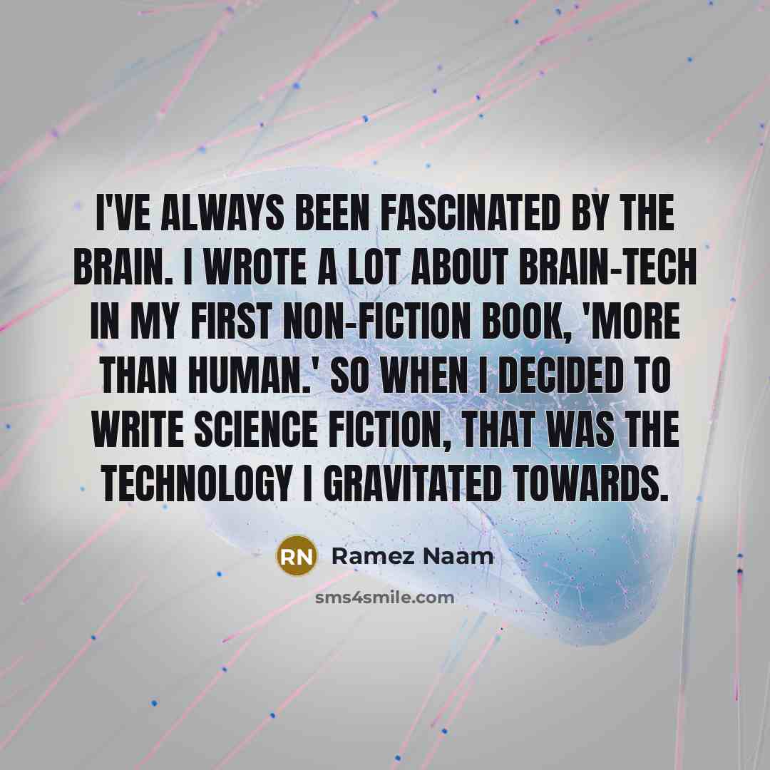 “I've always been fascinated by the brain. I wrote a lot about brain-tech in my first non-fiction book, 'More Than Human.' So when I decided to write science fiction, that was the technology I gravitated towards.” quote by Ramez Naam