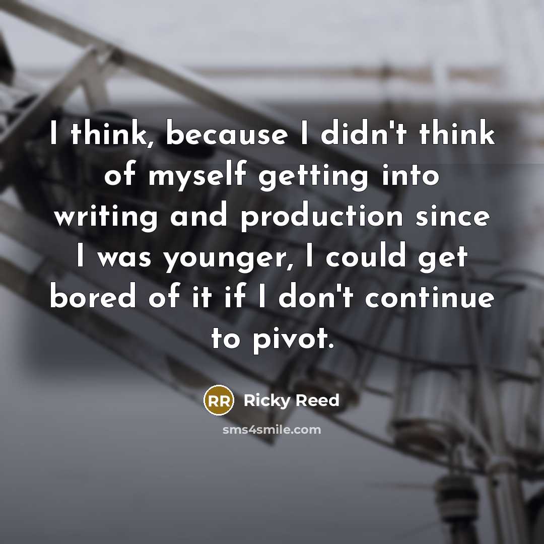 “I think, because I didn't think of myself getting into writing and production since I was younger, I could get bored of it if I don't continue to pivot.” quote by Ricky Reed