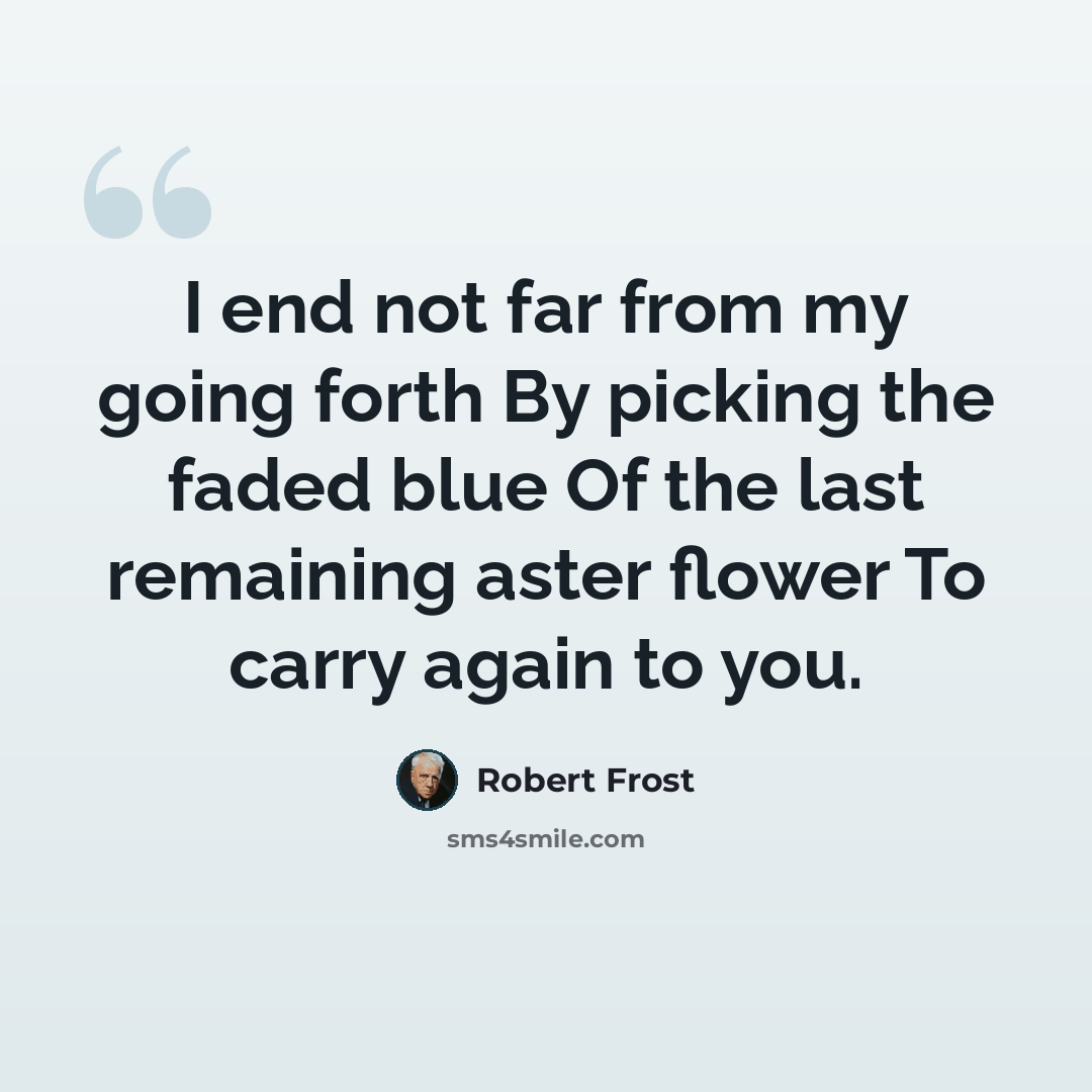 “I end not far from my going forth By picking the faded blue Of the last remaining aster flower To carry again to you.” quote by Robert Frost