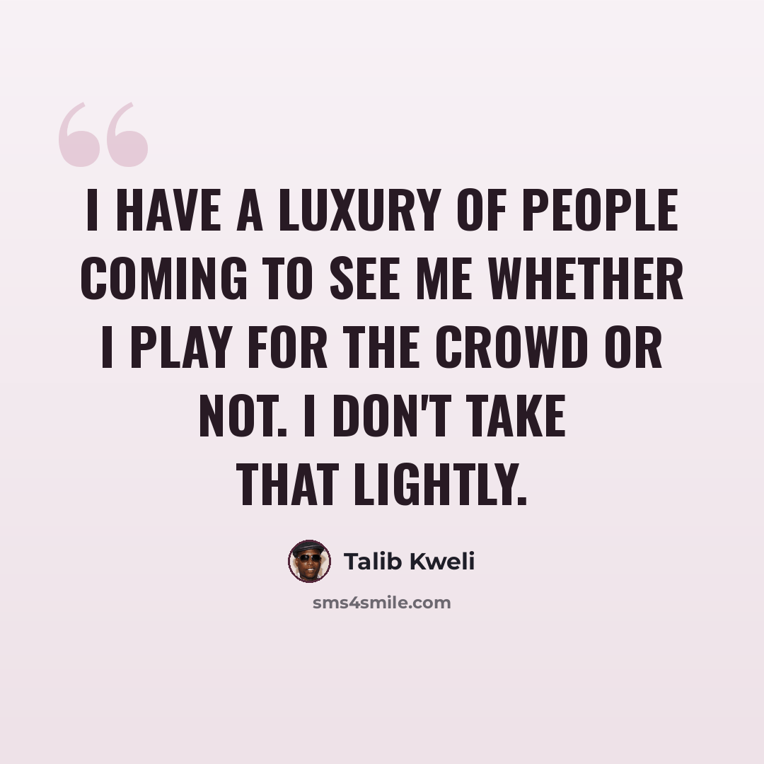 “I have a luxury of people coming to see me whether I play for the crowd or not. I don't take that lightly.” quote by Talib Kweli