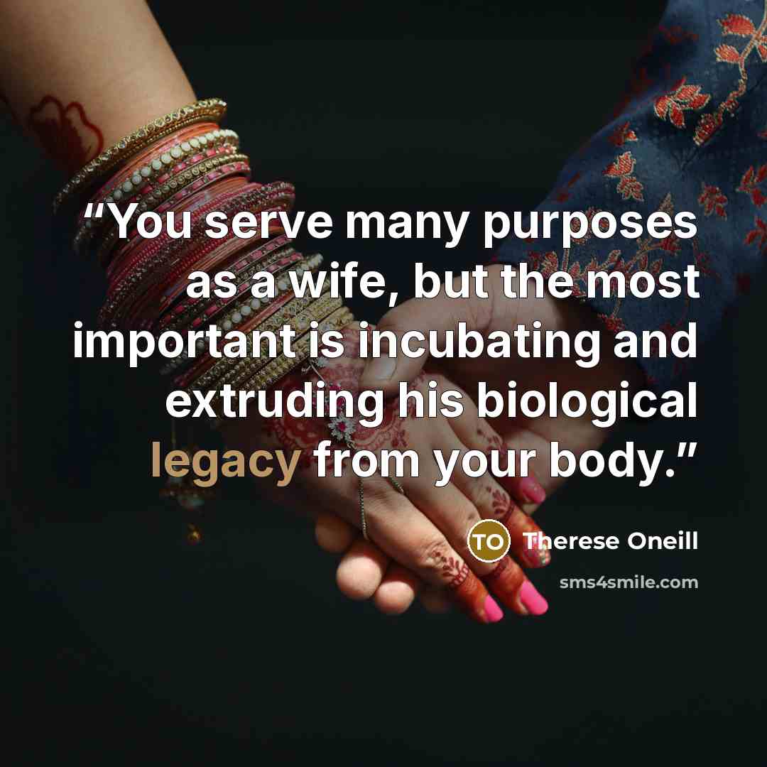“You serve many purposes as a wife, but the most important is incubating and extruding his biological legacy from your body.” quote by Therese Oneill