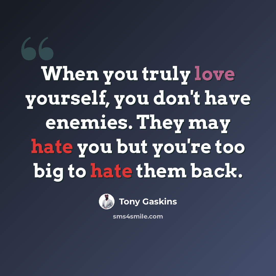 “When you truly love yourself, you don't have enemies. They may hate you but you're too big to hate them back.” quote by Tony Gaskins