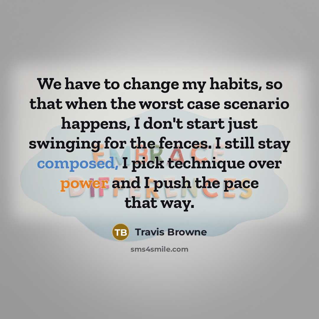 “We have to change my habits, so that when the worst case scenario happens, I don't start just swinging for the fences. I still stay composed, I pick technique over power and I push the pace that way.” quote by Travis Browne