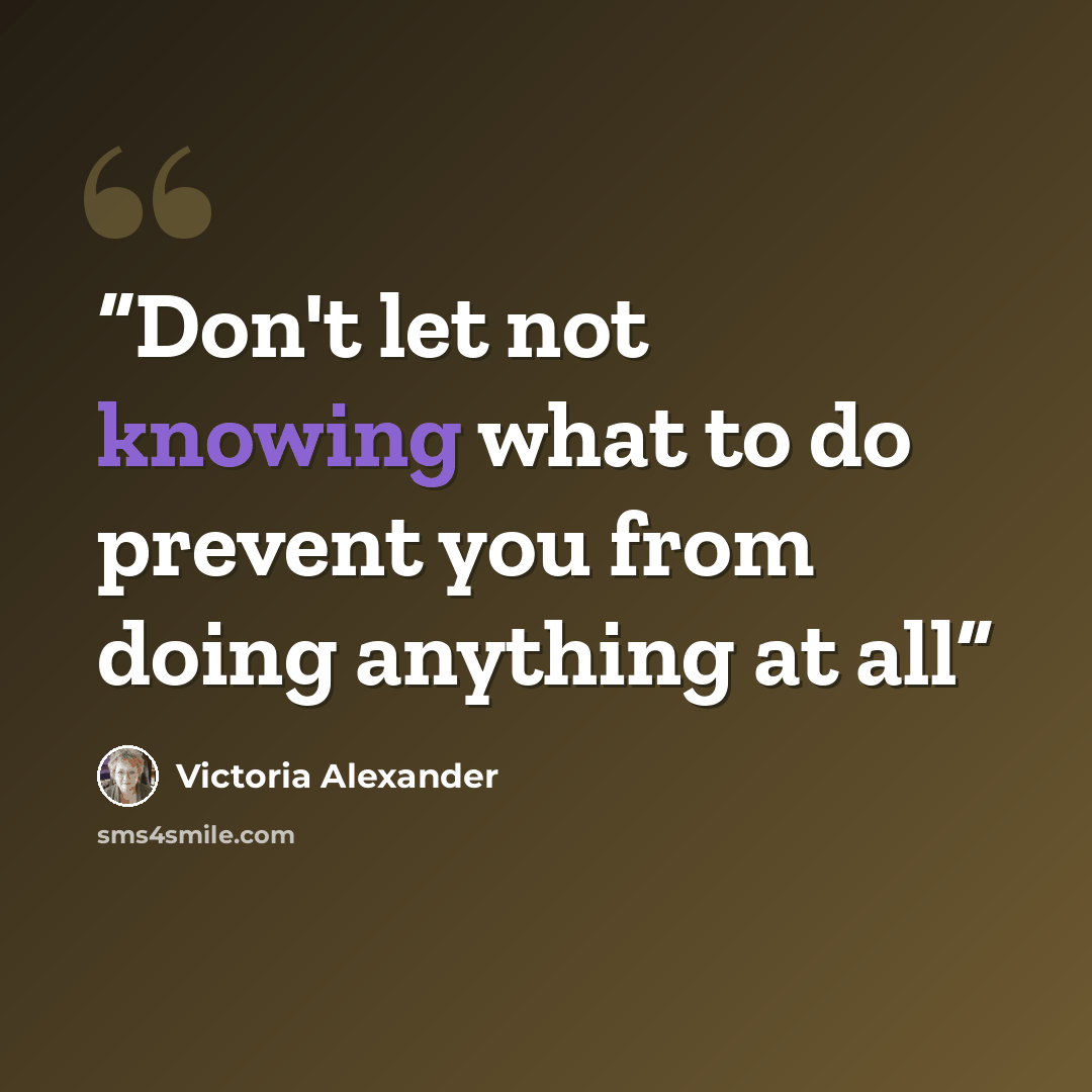 “Don't let not knowing what to do prevent you from doing anything at all” quote by Victoria Alexander
