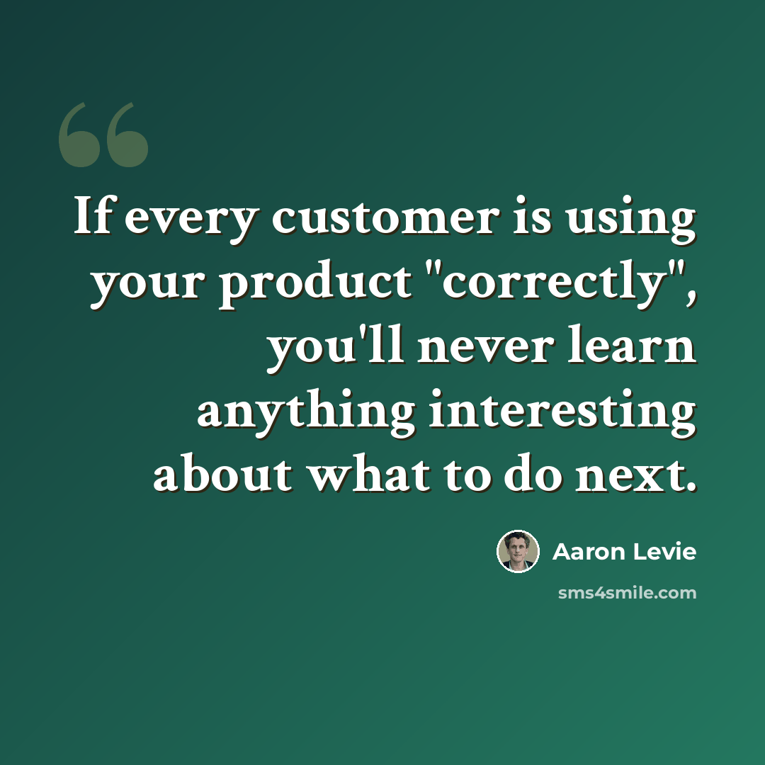 “If every customer is using your product "correctly", you'll never learn anything interesting about what to do next.” quote by Aaron Levie