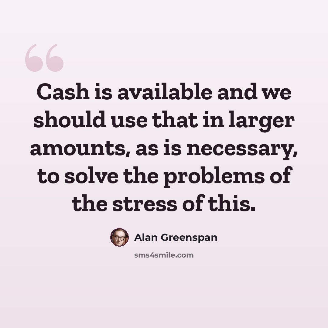 “Cash is available and we should use that in larger amounts, as is necessary, to solve the problems of the stress of this.” quote by Alan Greenspan