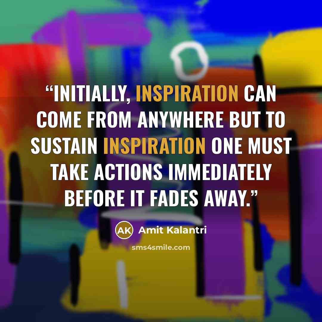 “Initially, inspiration can come from anywhere but to sustain inspiration one must take actions immediately before it fades away.” quote by Amit Kalantri