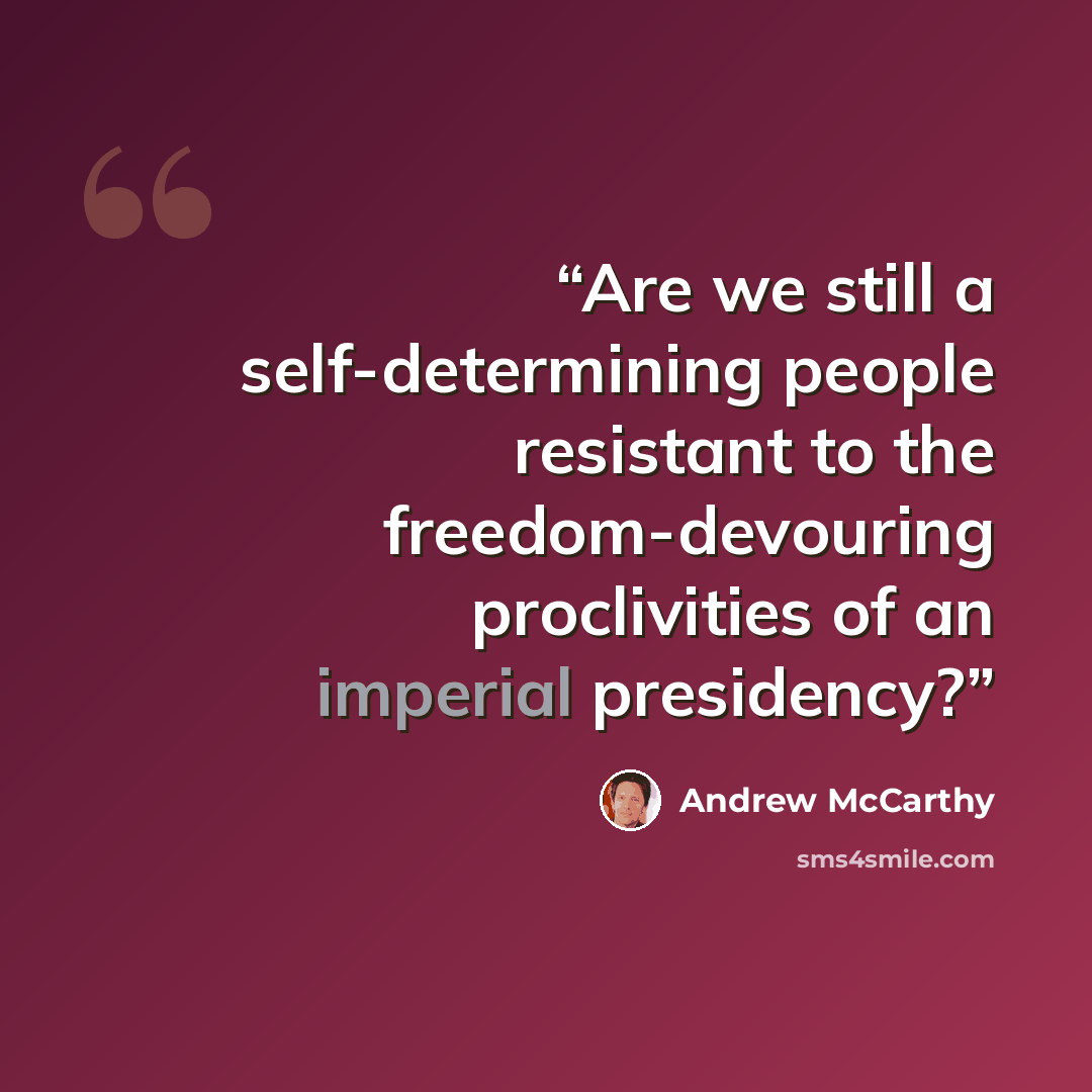 “Are we still a self-determining people resistant to the freedom-devouring proclivities of an imperial presidency?” quote by Andrew McCarthy