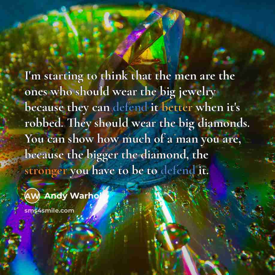 “I'm starting to think that the men are the ones who should wear the big jewelry because they can defend it better when it's robbed. They should wear the big diamonds. You can show how much of a man you are, because the bigger the diamond, the stronger you have to be to defend it.” quote by Andy Warhol