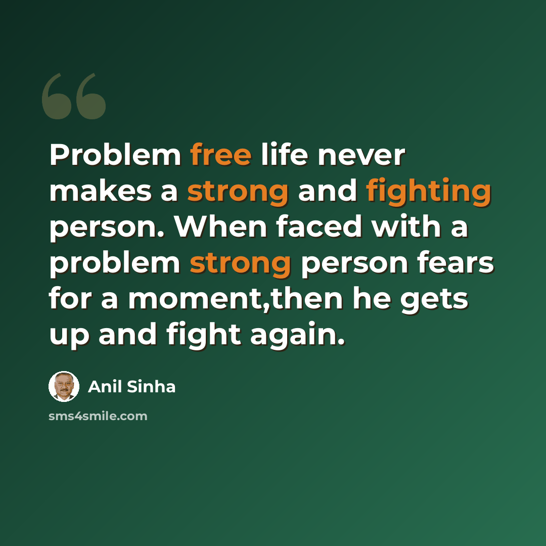 “Problem free life never makes a strong and fighting person. When faced with a problem strong person fears for a moment,then he gets up and fight again.” quote by Anil Sinha