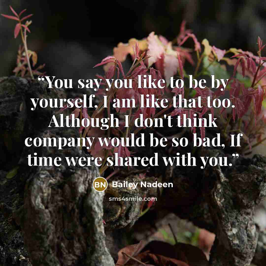 “You say you like to be by yourself, I am like that too. Although I don't think company would be so bad, If time were shared with you.” quote by Bailey Nadeen