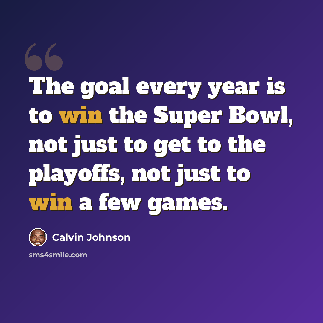 “The goal every year is to win the Super Bowl, not just to get to the playoffs, not just to win a few games.” quote by Calvin Johnson