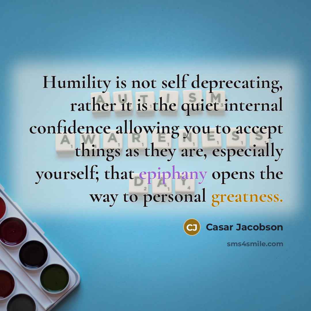 “Humility is not self deprecating, rather it is the quiet internal confidence allowing you to accept things as they are, especially yourself; that epiphany opens the way to personal greatness.” quote by Casar Jacobson