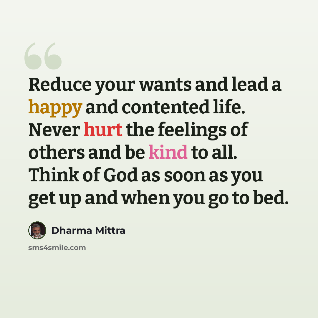 “Reduce your wants and lead a happy and contented life. Never hurt the feelings of others and be kind to all. Think of God as soon as you get up and when you go to bed.” quote by Dharma Mittra