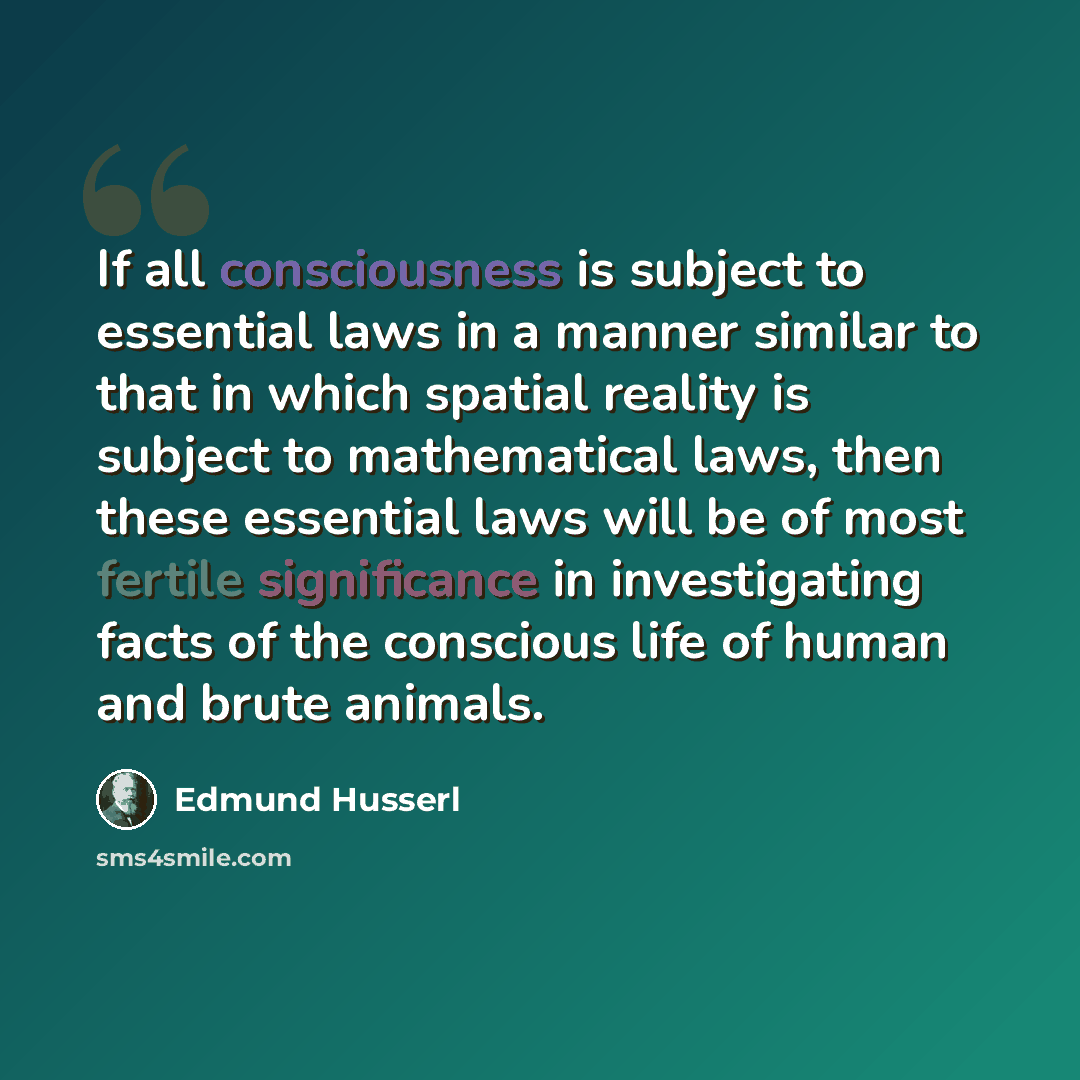 “If all consciousness is subject to essential laws in a manner similar to that in which spatial reality is subject to mathematical laws, then these essential laws will be of most fertile significance in investigating facts of the conscious life of human and brute animals.” quote by Edmund Husserl