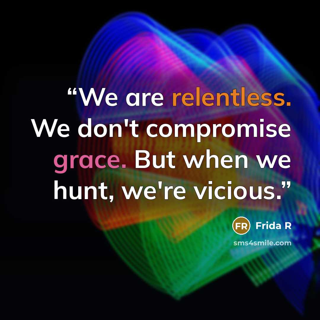 “We are relentless. We don't compromise grace. But when we hunt, we're vicious.” quote by Frida R