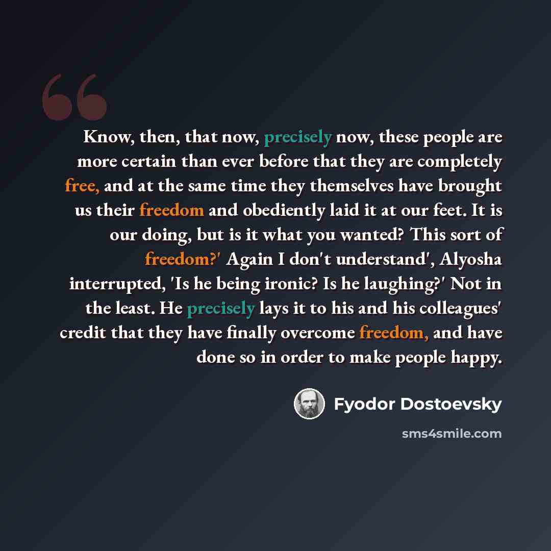 “Know, then, that now, precisely now, these people are more certain than ever before that they are completely free, and at the same time they themselves have brought us their freedom and obediently laid it at our feet. It is our doing, but is it what you wanted? This sort of freedom?' Again I don't…” quote by Fyodor Dostoevsky
