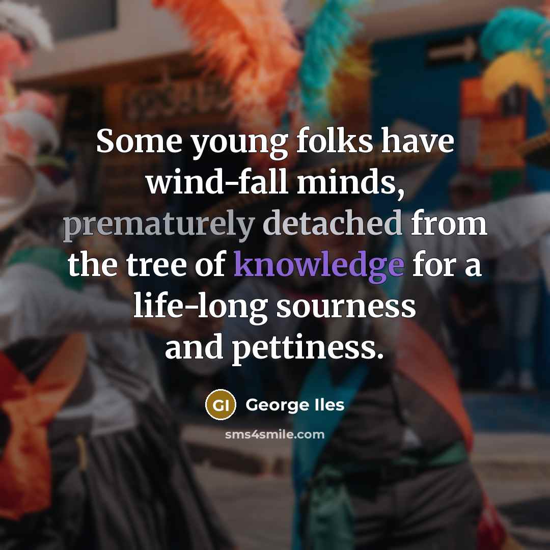 “Some young folks have wind-fall minds, prematurely detached from the tree of knowledge for a life-long sourness and pettiness.” quote by George Iles