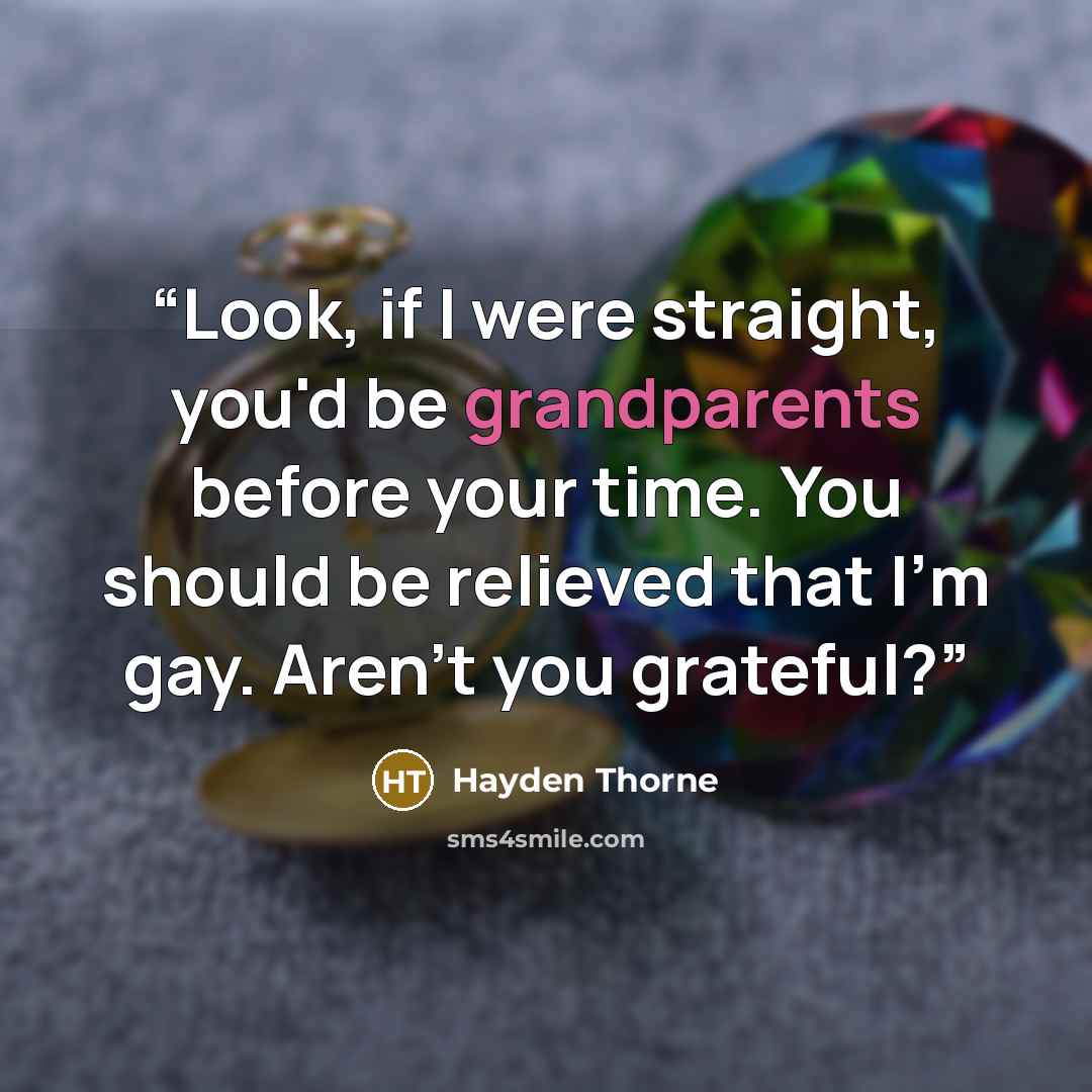 “Look, if I were straight, you'd be grandparents before your time. You should be relieved that I'm gay. Aren't you grateful?” quote by Hayden Thorne