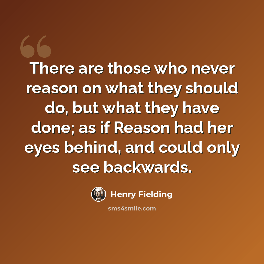 “There are those who never reason on what they should do, but what they have done; as if Reason had her eyes behind, and could only see backwards.” quote by Henry Fielding