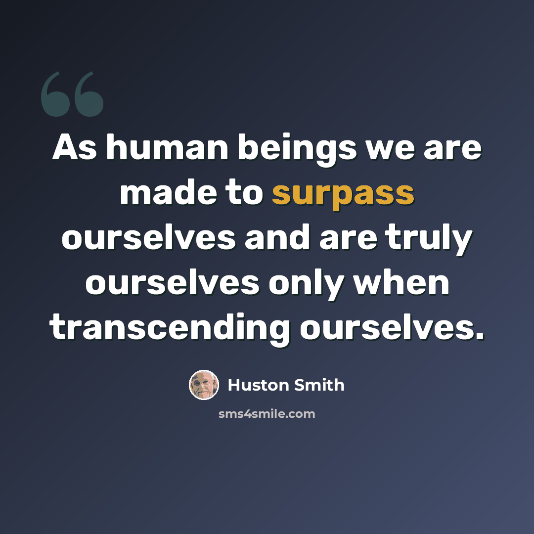 “As human beings we are made to surpass ourselves and are truly ourselves only when transcending ourselves.” quote by Huston Smith