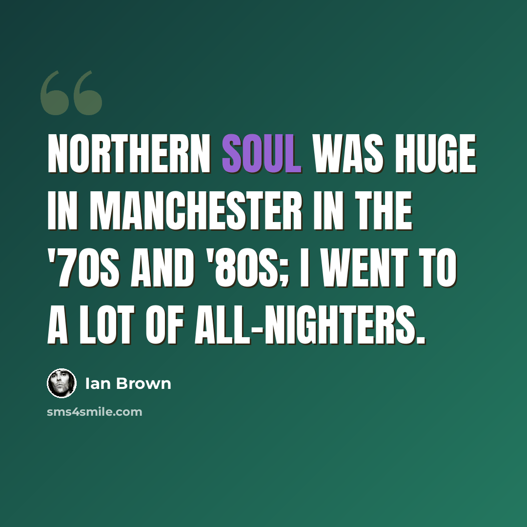 “Northern soul was huge in Manchester in the '70s and '80s; I went to a lot of all-nighters.” quote by Ian Brown
